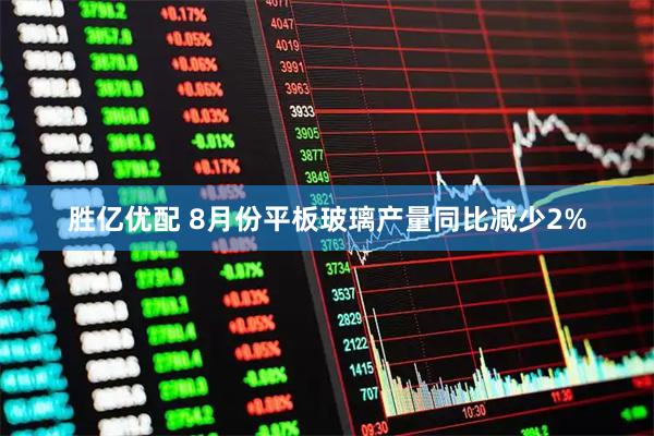 胜亿优配 8月份平板玻璃产量同比减少2%