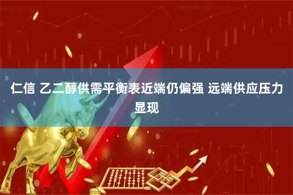 仁信 乙二醇供需平衡表近端仍偏强 远端供应压力显现