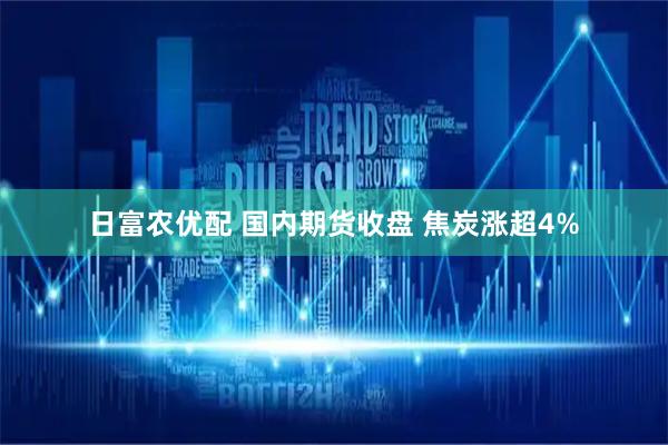 日富农优配 国内期货收盘 焦炭涨超4%