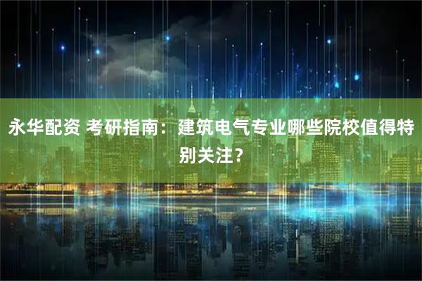 永华配资 考研指南：建筑电气专业哪些院校值得特别关注？