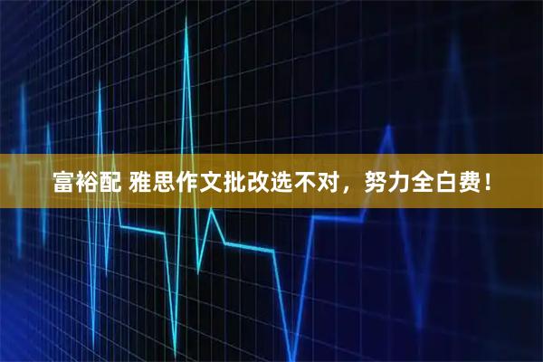 富裕配 雅思作文批改选不对，努力全白费！