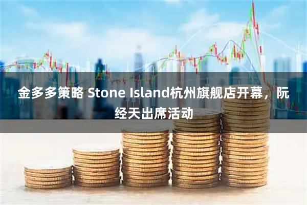 金多多策略 Stone Island杭州旗舰店开幕，阮经天出席活动