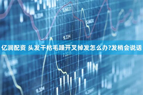 亿润配资 头发干枯毛躁开叉掉发怎么办?发梢会说话