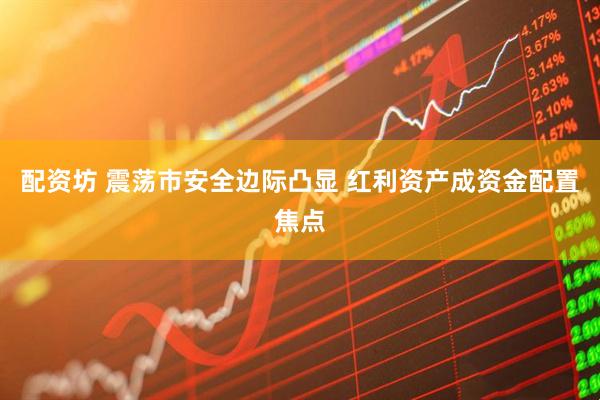 配资坊 震荡市安全边际凸显 红利资产成资金配置焦点