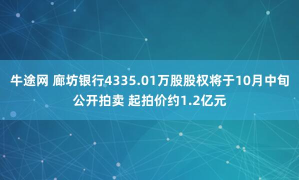 牛途网 廊坊银行4335.01万股股权将于10月中旬公开拍卖 起拍价约1.2亿元