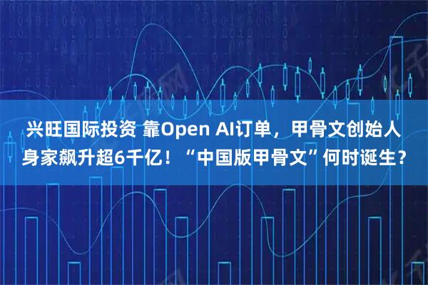 兴旺国际投资 靠Open AI订单，甲骨文创始人身家飙升超6千亿！“中国版甲骨文”何时诞生？