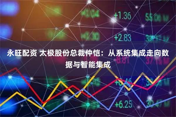 永旺配资 太极股份总裁仲恺：从系统集成走向数据与智能集成