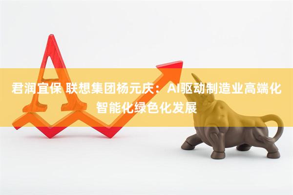 君润宜保 联想集团杨元庆：AI驱动制造业高端化智能化绿色化发展