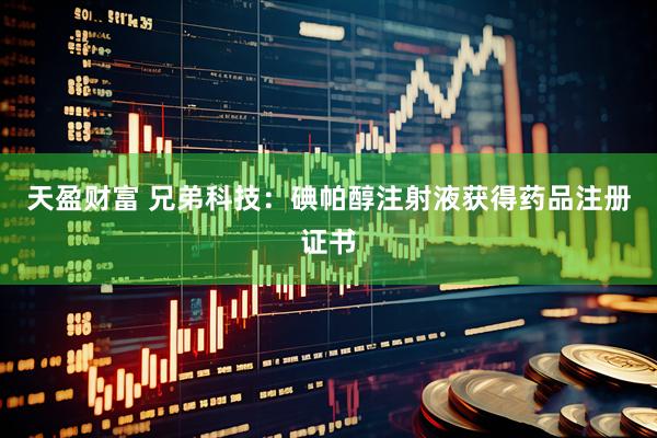 天盈财富 兄弟科技：碘帕醇注射液获得药品注册证书
