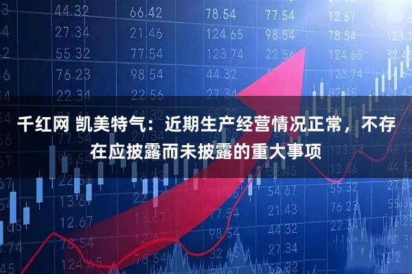 千红网 凯美特气：近期生产经营情况正常，不存在应披露而未披露的重大事项