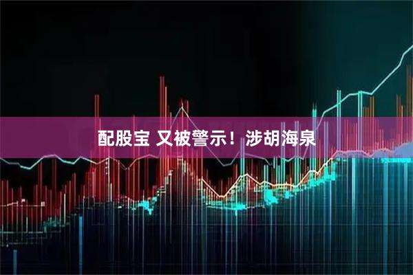 配股宝 又被警示！涉胡海泉