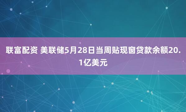 联富配资 美联储5月28日当周贴现窗贷款余额20.1亿美元