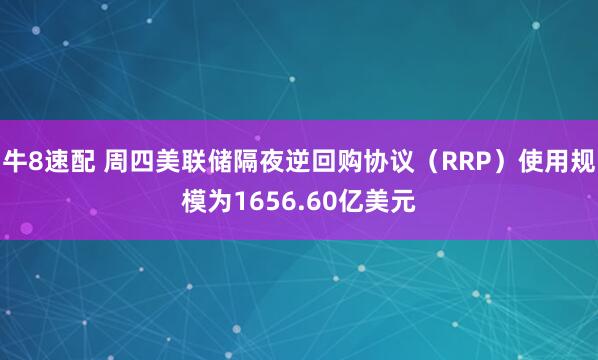 牛8速配 周四美联储隔夜逆回购协议（RRP）使用规模为1656.60亿美元