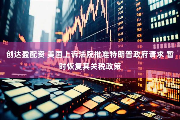 创达盈配资 美国上诉法院批准特朗普政府请求 暂时恢复其关税政策