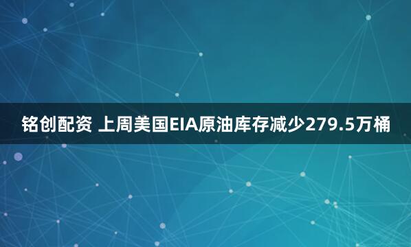 铭创配资 上周美国EIA原油库存减少279.5万桶