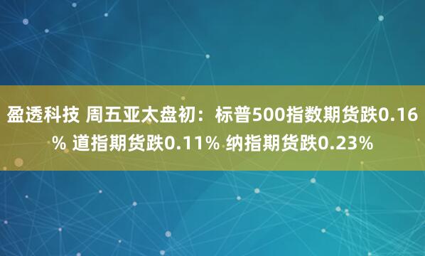 盈透科技 周五亚太盘初：标普500指数期货跌0.16% 道指期货跌0.11% 纳指期货跌0.23%