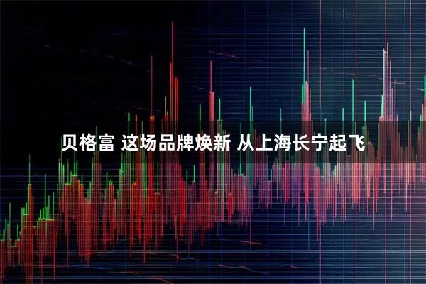 贝格富 这场品牌焕新 从上海长宁起飞