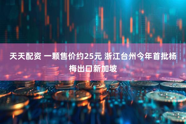 天天配资 一颗售价约25元 浙江台州今年首批杨梅出口新加坡