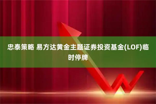 忠泰策略 易方达黄金主题证券投资基金(LOF)临时停牌