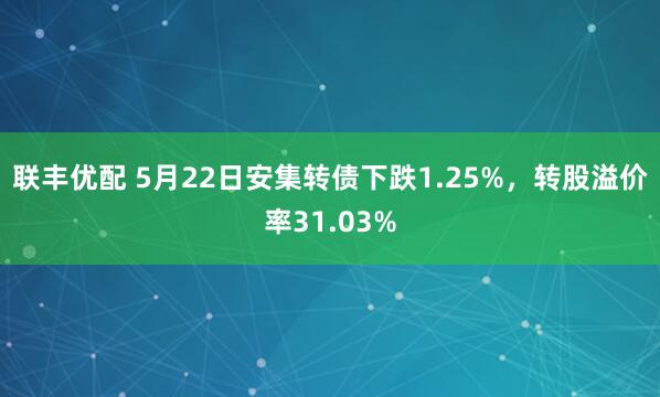 联丰优配 5月22日安集转债下跌1.25%，转股溢价率31.03%