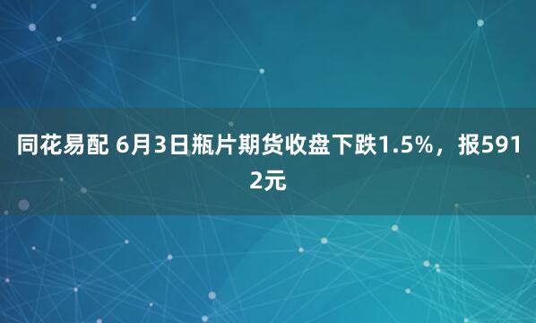 同花易配 6月3日瓶片期货收盘下跌1.5%，报5912元