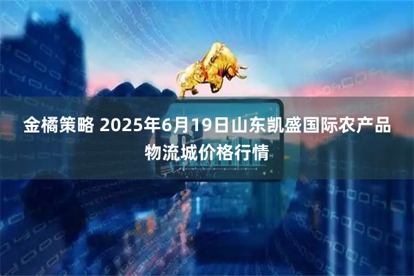 金橘策略 2025年6月19日山东凯盛国际农产品物流城价格行情