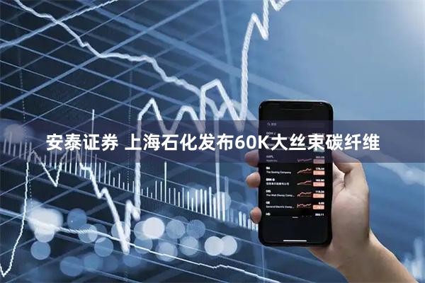 安泰证券 上海石化发布60K大丝束碳纤维
