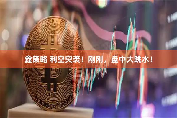 鑫策略 利空突袭！刚刚，盘中大跳水！