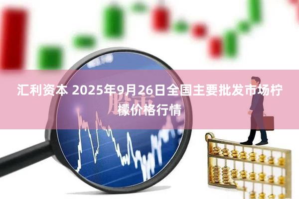 汇利资本 2025年9月26日全国主要批发市场柠檬价格行情
