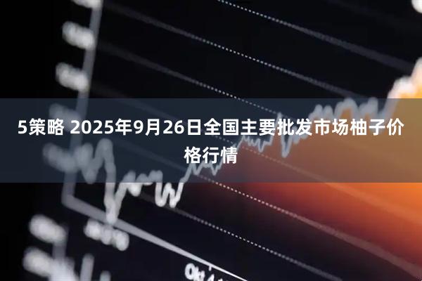 5策略 2025年9月26日全国主要批发市场柚子价格行情