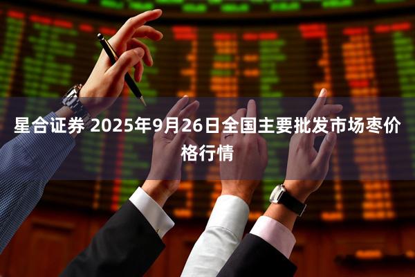 星合证券 2025年9月26日全国主要批发市场枣价格行情