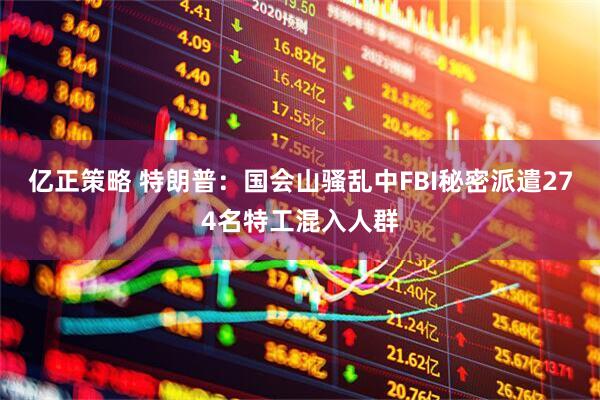 亿正策略 特朗普：国会山骚乱中FBI秘密派遣274名特工混入人群