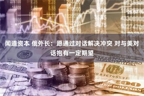 闻道资本 俄外长：愿通过对话解决冲突 对与美对话抱有一定期望