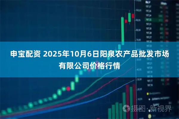 申宝配资 2025年10月6日阳泉农产品批发市场有限公司价格行情