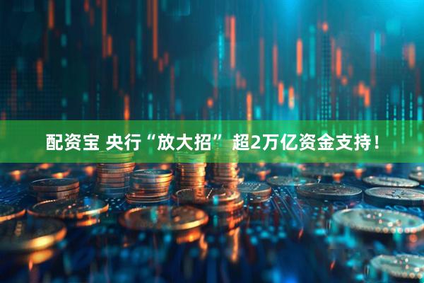 配资宝 央行“放大招” 超2万亿资金支持！