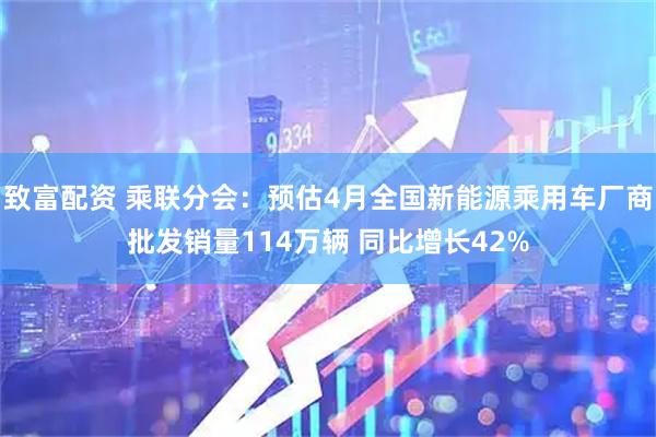 致富配资 乘联分会：预估4月全国新能源乘用车厂商批发销量114万辆 同比增长42%