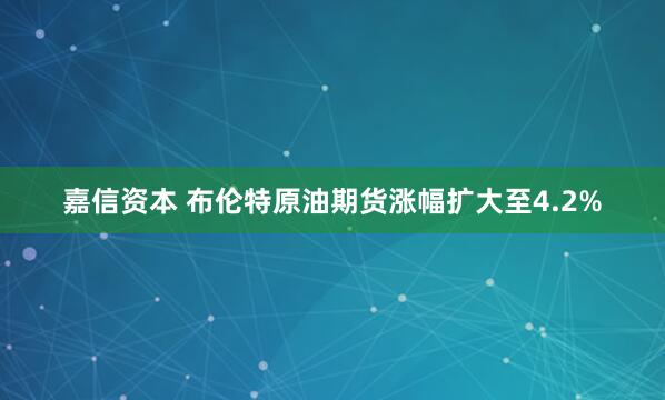 嘉信资本 布伦特原油期货涨幅扩大至4.2%