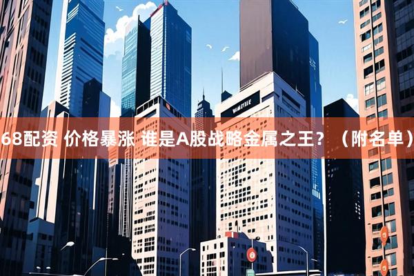 68配资 价格暴涨 谁是A股战略金属之王？（附名单）