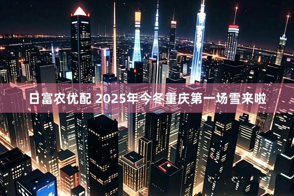 日富农优配 2025年今冬重庆第一场雪来啦