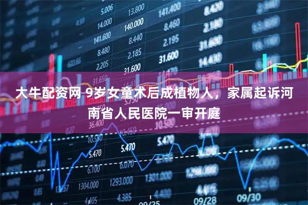 大牛配资网 9岁女童术后成植物人,家属起诉河南省人民医院一审开庭