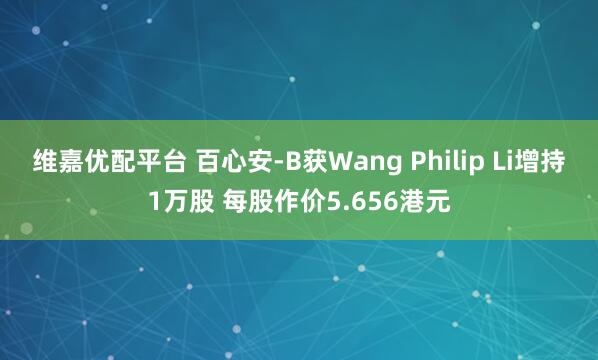 维嘉优配平台 百心安-B获Wang Philip Li增持1万股 每股作价5.656港元