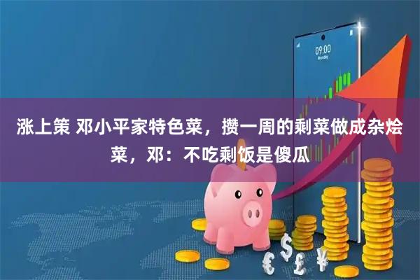 涨上策 邓小平家特色菜，攒一周的剩菜做成杂烩菜，邓：不吃剩饭是傻瓜