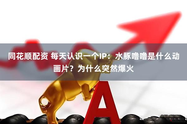 同花顺配资 每天认识一个IP：水豚噜噜是什么动画片？为什么突然爆火