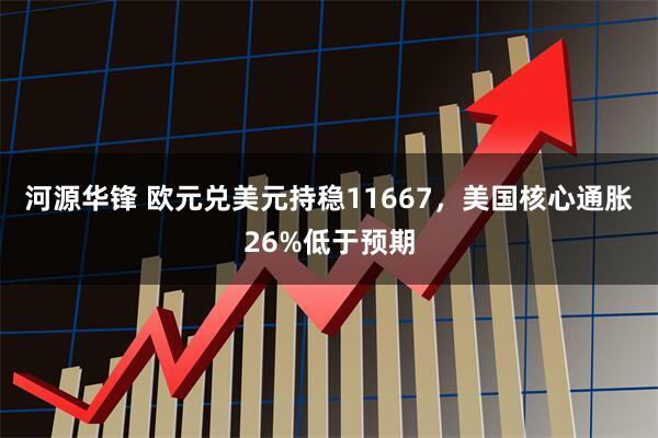 河源华锋 欧元兑美元持稳11667，美国核心通胀26%低于预期