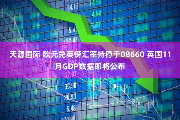 天源国际 欧元兑英镑汇率持稳于08660 英国11月GDP数据即将公布