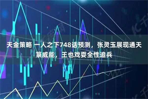 天金策略 一人之下748话预测，张灵玉展现通天箓威能，王也戏耍全性追兵