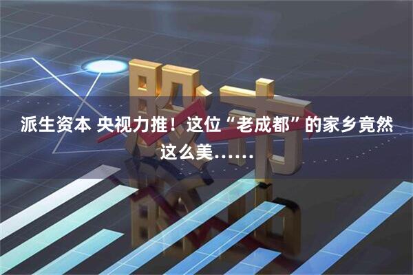 派生资本 央视力推!这位“老成都”的家乡竟然这么美……