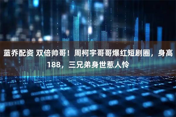 蓝乔配资 双倍帅哥！周柯宇哥哥爆红短剧圈，身高188，三兄弟身世惹人怜