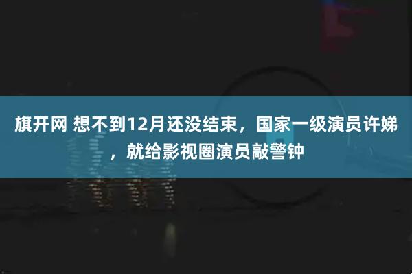 旗开网 想不到12月还没结束,国家一级演员许娣,就给影视圈演员敲警钟