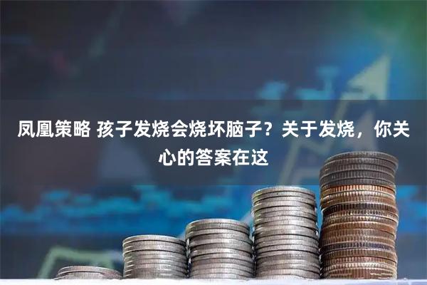 凤凰策略 孩子发烧会烧坏脑子？关于发烧，你关心的答案在这